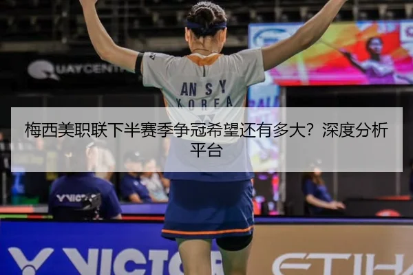 梅西美职联下半赛季争冠希望还有多大？深度分析平台
