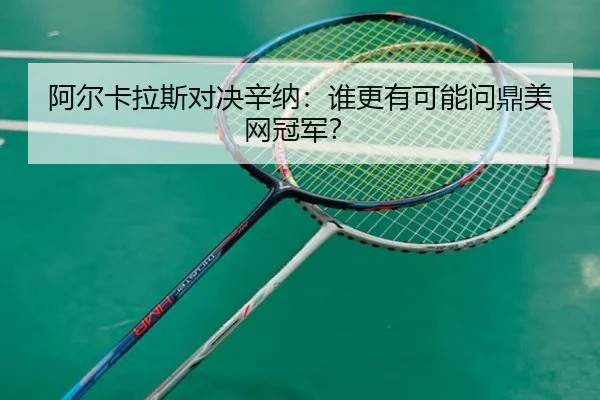 阿尔卡拉斯对决辛纳：谁更有可能问鼎美网冠军？